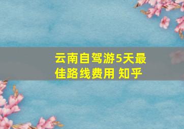 云南自驾游5天最佳路线费用 知乎